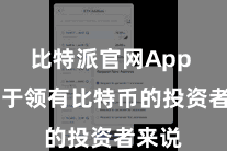 比特派官网App  而关于领有比特币的投资者来说