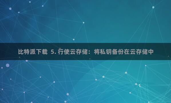 比特派下载  5. 行使云存储：将私钥备份在云存储中