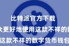 比特派官方下载  匡助民众更好地使用这款不祥的数字货币钱包